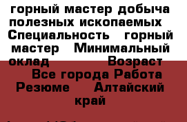 горный мастер добыча полезных ископаемых › Специальность ­ горный мастер › Минимальный оклад ­ 70 000 › Возраст ­ 33 - Все города Работа » Резюме   . Алтайский край